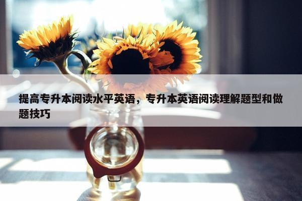 提高专升本阅读水平英语，专升本英语阅读理解题型和做题技巧