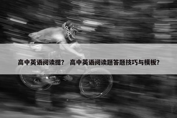 高中英语阅读提？ 高中英语阅读题答题技巧与模板？