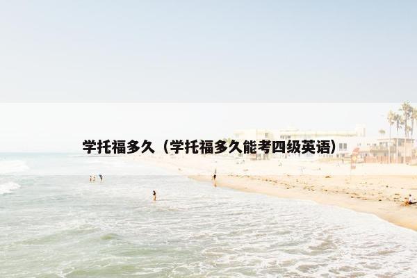 学托福多久（学托福多久能考四级英语）