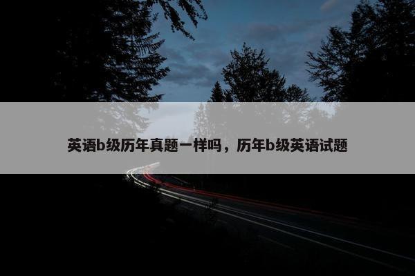 英语b级历年真题一样吗，历年b级英语试题