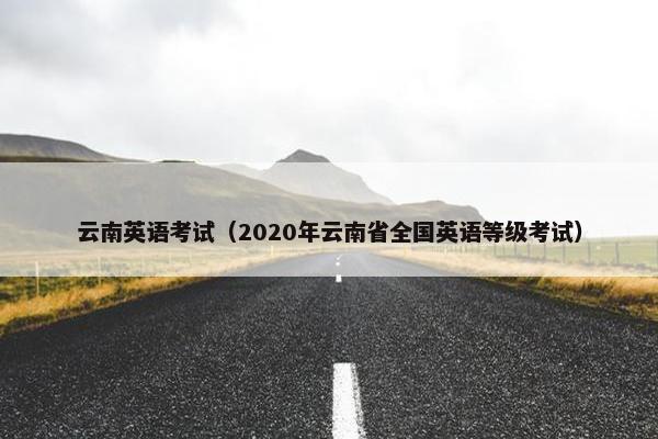 云南英语考试（2020年云南省全国英语等级考试）
