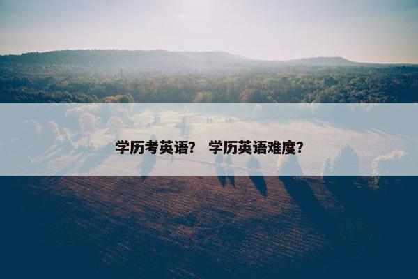 学历考英语？ 学历英语难度？