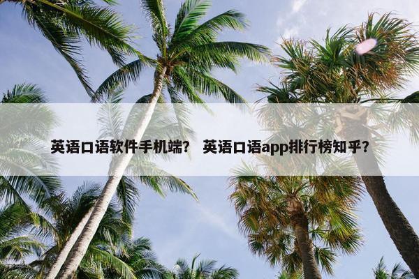 英语口语软件手机端？ 英语口语app排行榜知乎？
