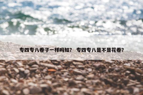 专四专八卷子一样吗知？ 专四专八是不是花卷？
