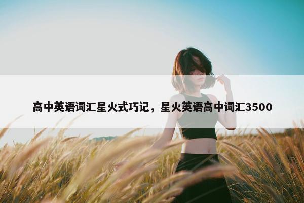 高中英语词汇星火式巧记，星火英语高中词汇3500