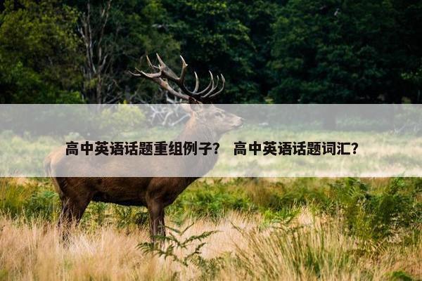 高中英语话题重组例子？ 高中英语话题词汇？