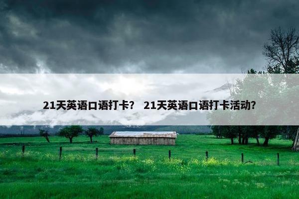 21天英语口语打卡？ 21天英语口语打卡活动？