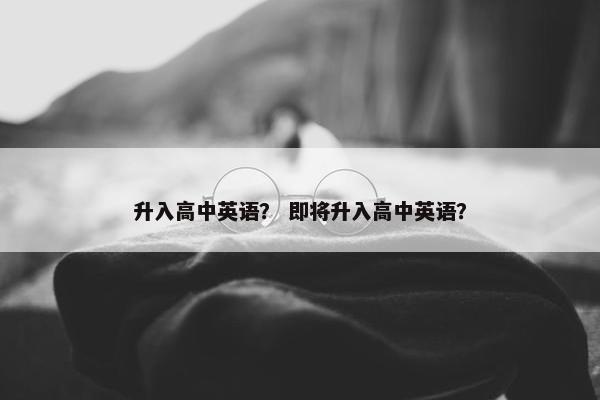 升入高中英语？ 即将升入高中英语？