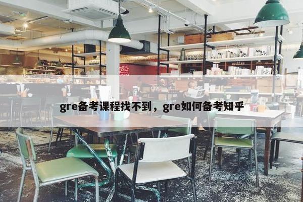 gre备考课程找不到，gre如何备考知乎