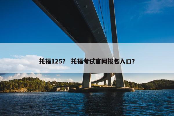 托福125？ 托福考试官网报名入口？