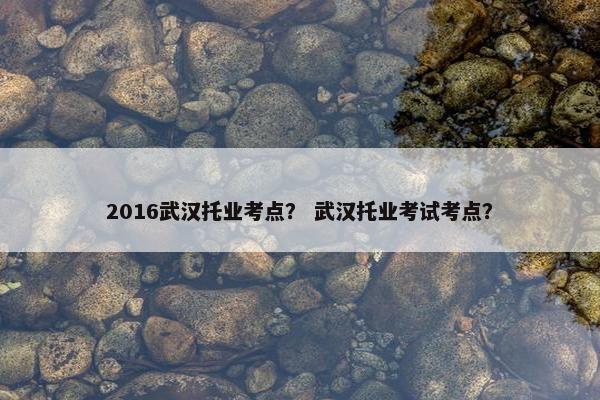 2016武汉托业考点？ 武汉托业考试考点？