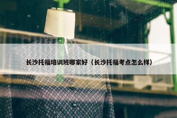 长沙托福培训班哪家好（长沙托福考点怎么样）