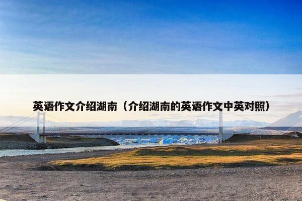 英语作文介绍湖南（介绍湖南的英语作文中英对照）