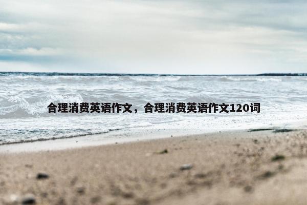 合理消费英语作文，合理消费英语作文120词