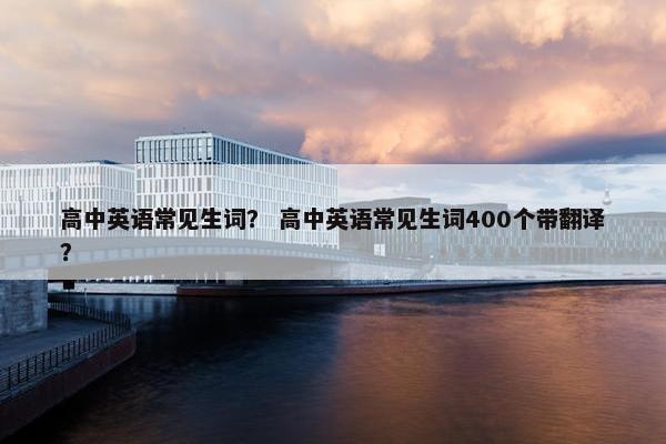 高中英语常见生词？ 高中英语常见生词400个带翻译？