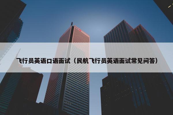 飞行员英语口语面试（民航飞行员英语面试常见问答）