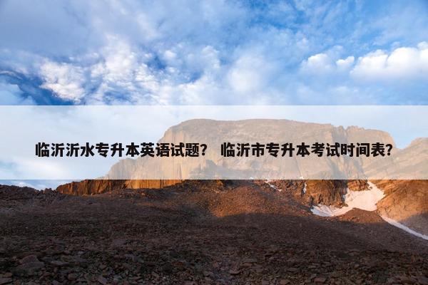临沂沂水专升本英语试题？ 临沂市专升本考试时间表？