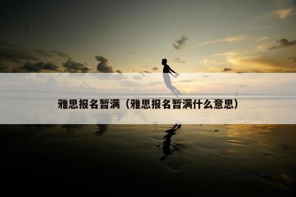雅思报名暂满（雅思报名暂满什么意思）