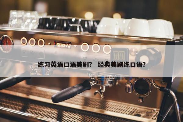 练习英语口语美剧？ 经典美剧练口语？