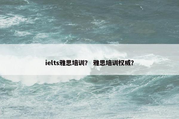 ielts雅思培训？ 雅思培训权威？