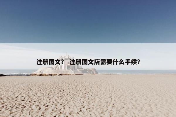 注册图文？ 注册图文店需要什么手续？