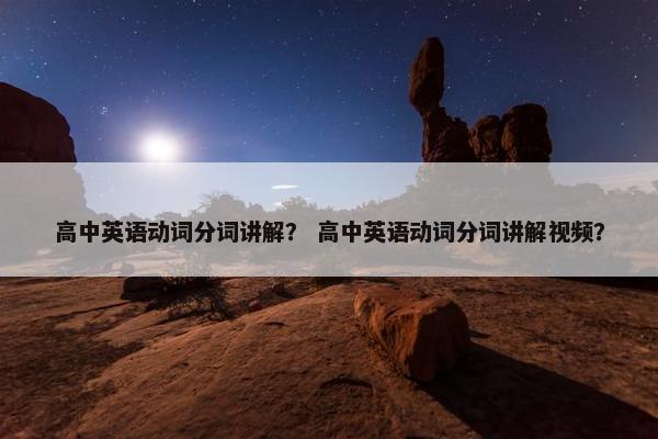 高中英语动词分词讲解？ 高中英语动词分词讲解视频？
