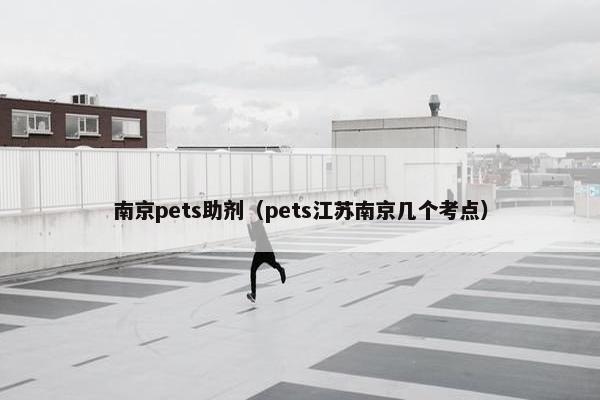 南京pets助剂（pets江苏南京几个考点）