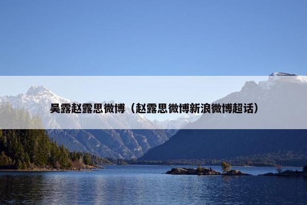 吴露赵露思微博（赵露思微博新浪微博超话）