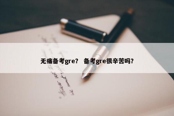 无痛备考gre？ 备考gre很辛苦吗？