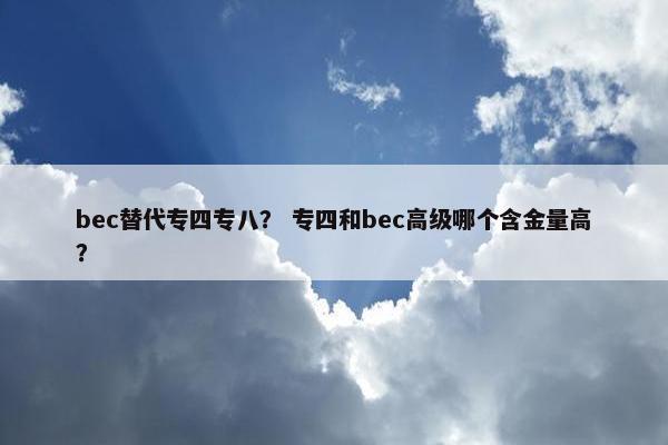 bec替代专四专八？ 专四和bec高级哪个含金量高？