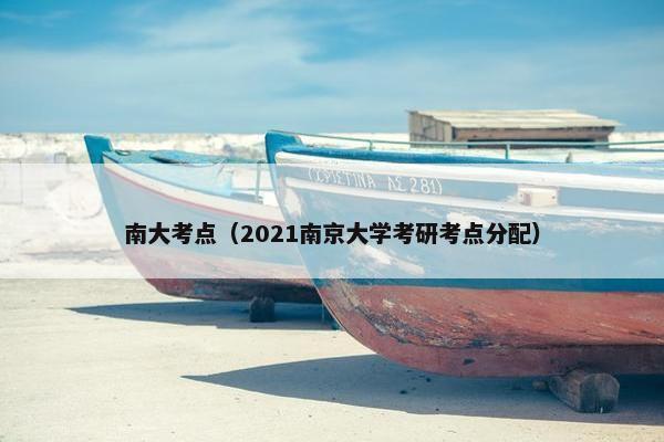 南大考点（2021南京大学考研考点分配）