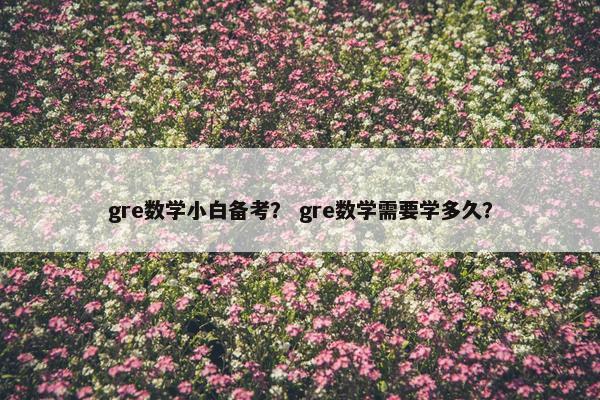 gre数学小白备考？ gre数学需要学多久？