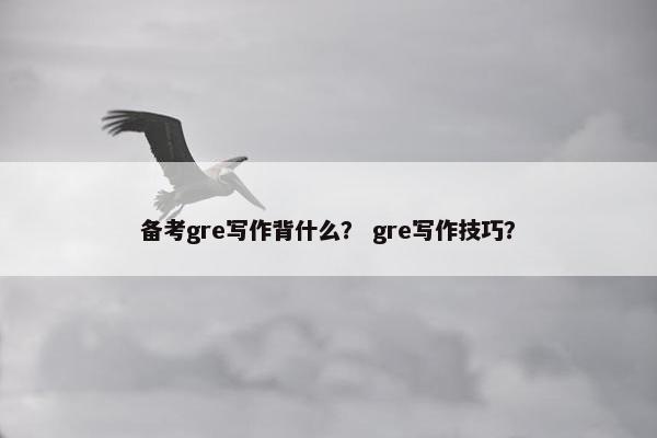 备考gre写作背什么？ gre写作技巧？