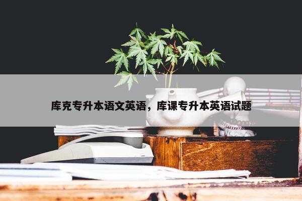 库克专升本语文英语，库课专升本英语试题