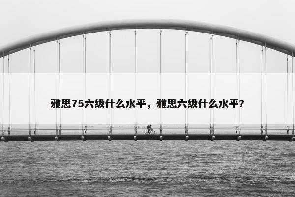 雅思75六级什么水平，雅思六级什么水平?