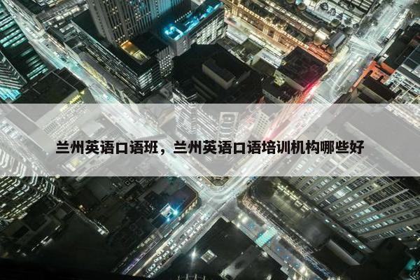 兰州英语口语班，兰州英语口语培训机构哪些好