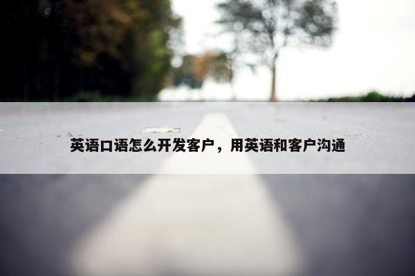 英语口语怎么开发客户，用英语和客户沟通