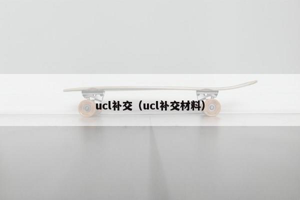 ucl补交（ucl补交材料）