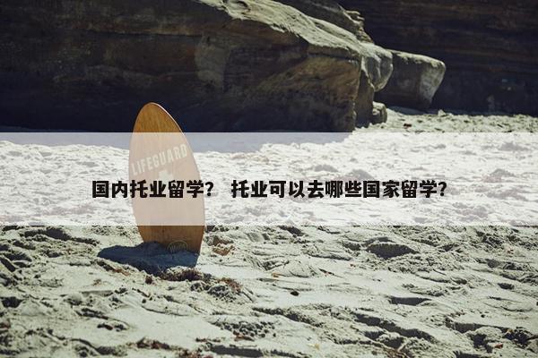 国内托业留学？ 托业可以去哪些国家留学？