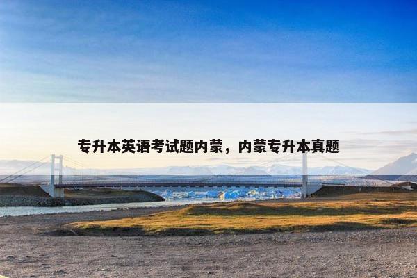 专升本英语考试题内蒙，内蒙专升本真题