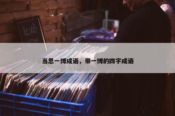 当思一博成语，带一博的四字成语