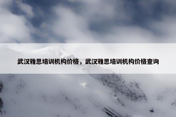 武汉雅思培训机构价格，武汉雅思培训机构价格查询