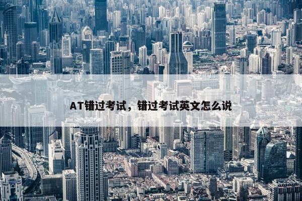 AT错过考试，错过考试英文怎么说