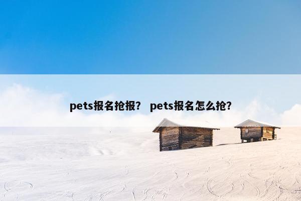 pets报名抢报？ pets报名怎么抢？