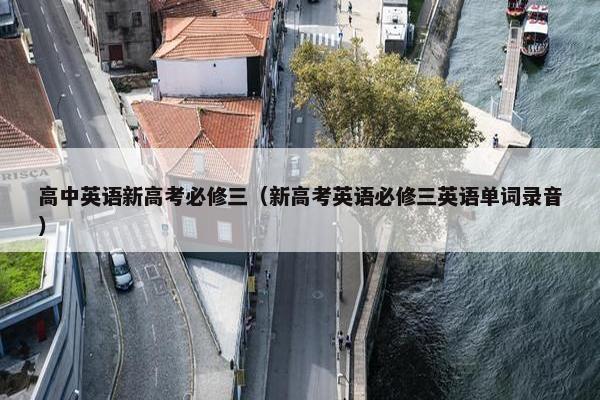 高中英语新高考必修三（新高考英语必修三英语单词录音）