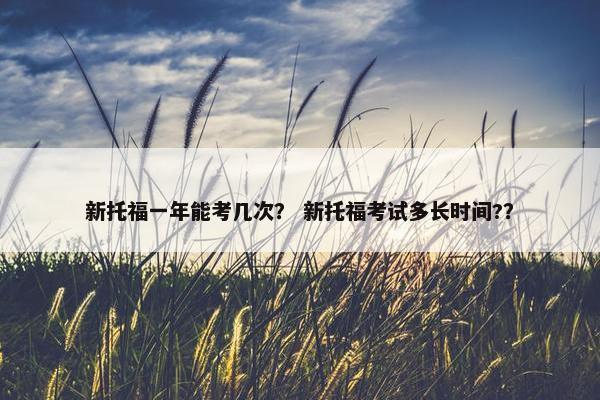 新托福一年能考几次？ 新托福考试多长时间?？