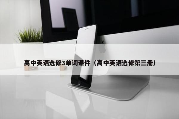 高中英语选修3单词课件（高中英语选修第三册）