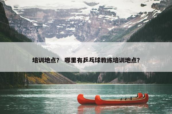 培训地点？ 哪里有乒乓球教练培训地点？