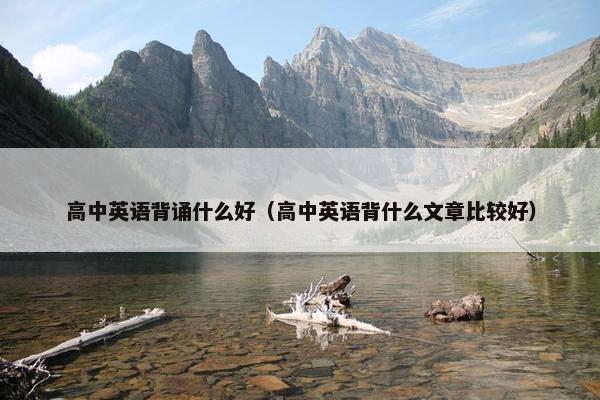 高中英语背诵什么好（高中英语背什么文章比较好）