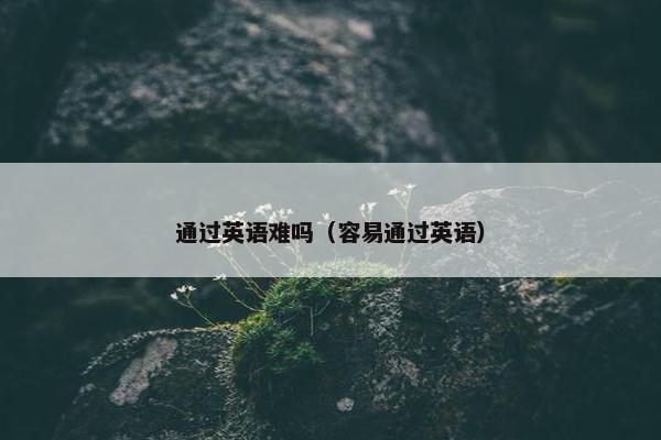 通过英语难吗（容易通过英语）